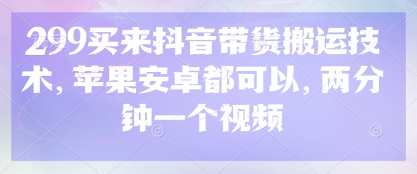 299买来抖音带货搬运技术,苹果安卓都可以,两分钟一个视频-吾爱云课堂