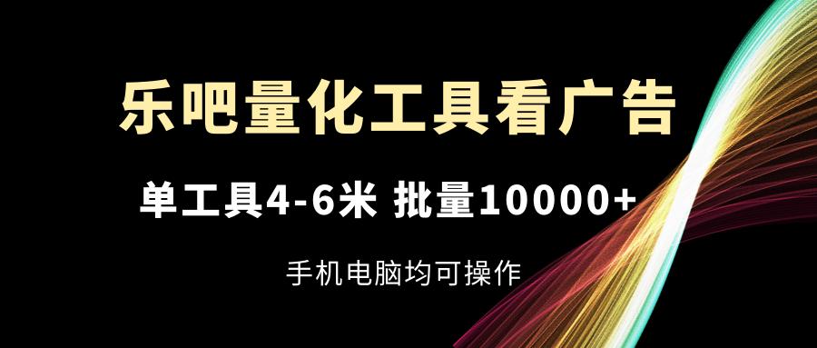 乐吧量化工具看广告,单工具4-6米,批量10000+,手机电脑均可操作-吾爱云课堂