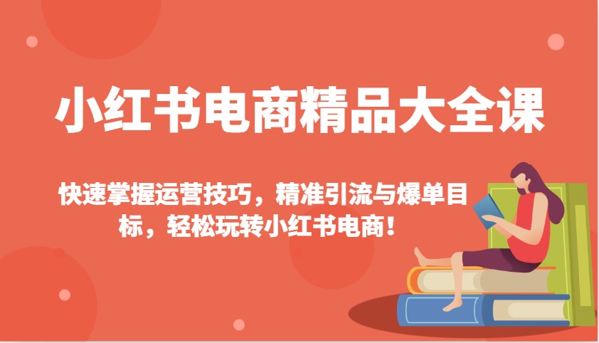 小红书电商精品大全课:快速掌握运营技巧,精准引流与爆单目标,轻松玩转小红书电商!-吾爱云课堂