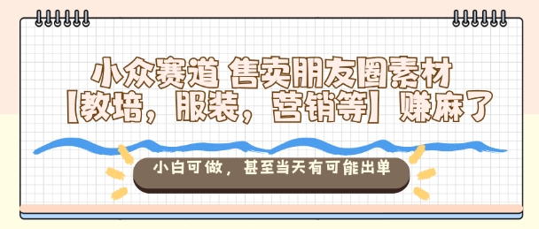 小众赛道售卖朋友圈素材【教培，服装，营销等】賺麻了，小白可做，甚至当天有可能出单-吾爱云课堂