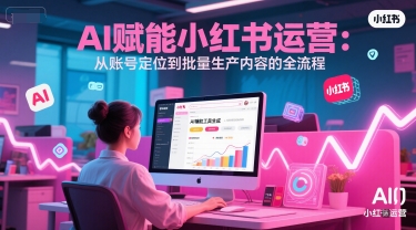 AI 赋能小红书运营:从账号定位到批量生产内容的全流程-吾爱云课堂
