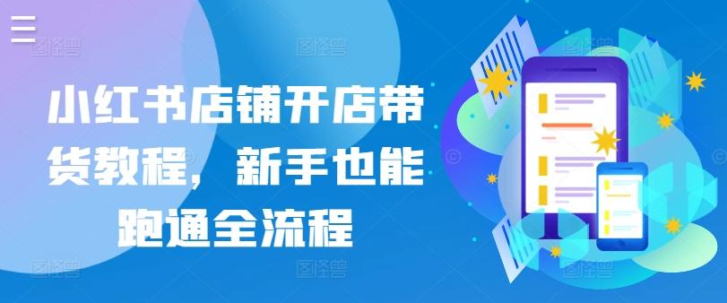 小红书店铺开店带货教程,新手也能跑通全流程-吾爱云课堂