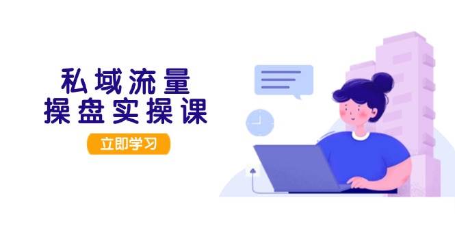 私域流量操盘实操课,从用户调研到成交变现,打造可落地的私域引流策略-吾爱云课堂