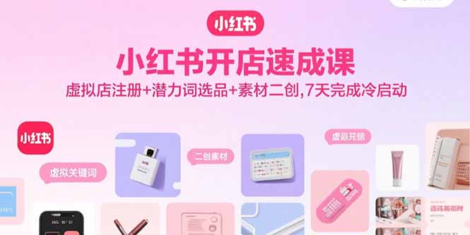 小红书开店速成课,虚拟店注册+潜力词选品+素材二创,7天完成冷启动-吾爱云课堂