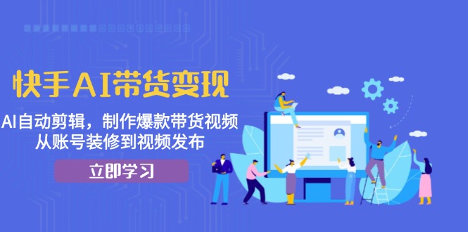 快手AI带货变现:AI自动剪辑,制作爆款带货视频,从账号装修到视频发布-吾爱云课堂