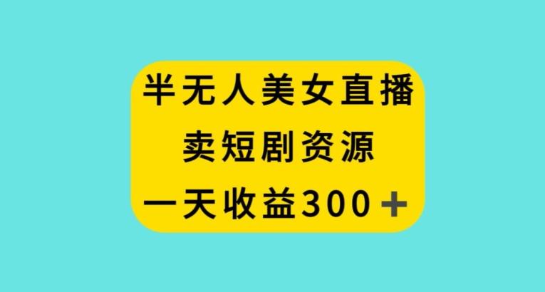 半无人美女直播,卖短剧资源,一天收益300+【揭秘】-吾爱云课堂