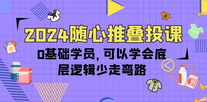 (10017期)2024随心推叠投课,0基础学员,可以学会底层逻辑少走弯路(14节)-吾爱云课堂
