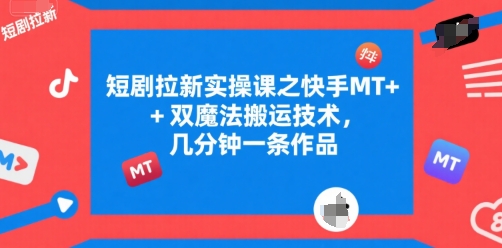 短剧拉新实操课之快手MT+双魔法搬运技术,几分钟一条作品-吾爱云课堂