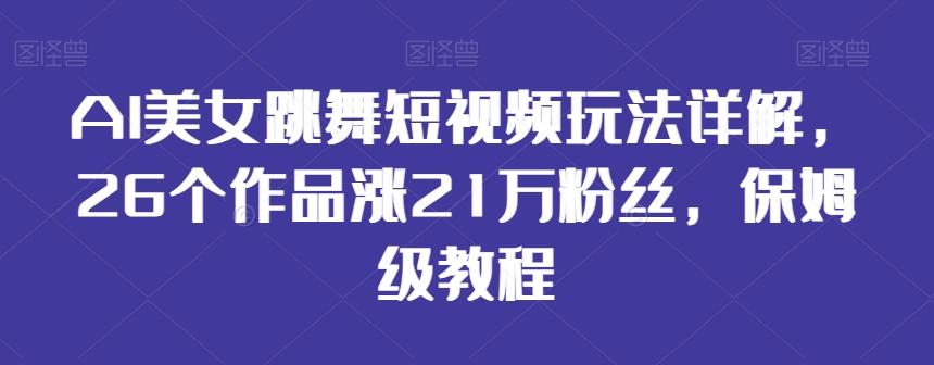 AI美女跳舞短视频玩法详解,26个作品涨21万粉丝,保姆级教程【揭秘】-吾爱云课堂