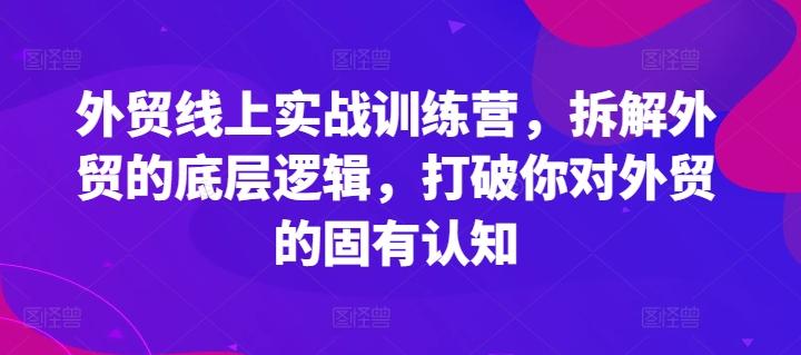 外贸线上实战训练营,拆解外贸的底层逻辑,打破你对外贸的固有认知-吾爱云课堂