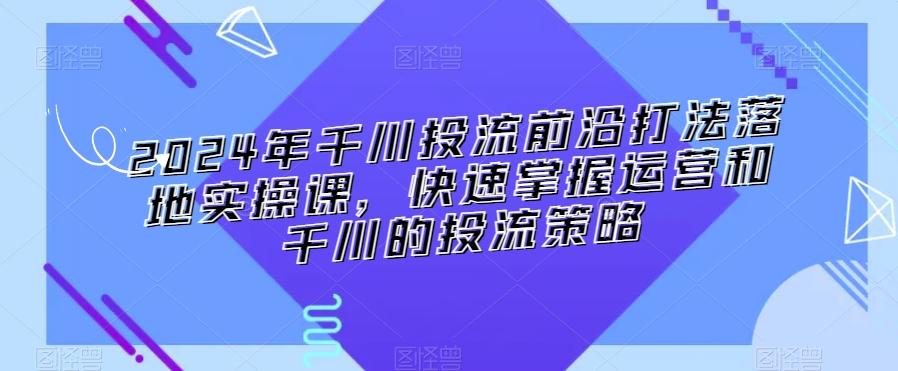 2024年千川投流前沿打法落地实操课，快速掌握运营和千川的投流策略-吾爱云课堂