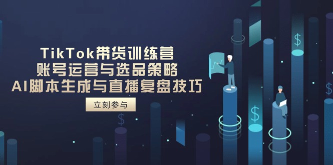 TikTok带货训练营,账号运营与选品策略,AI脚本生成与直播复盘技巧-吾爱云课堂