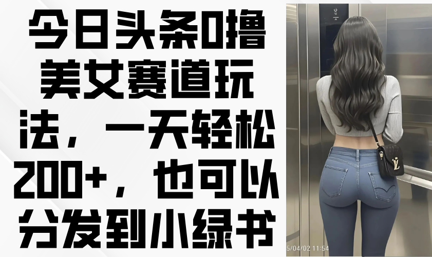 今日头条0撸美女赛道玩法,一天轻松200+,也可以分发到小绿书-吾爱云课堂