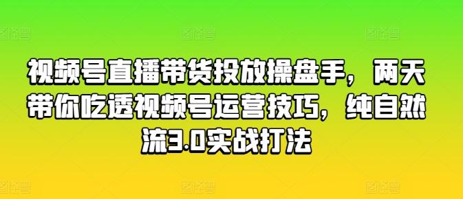 视频号直播带货投放操盘手,两天带你吃透视频号运营技巧,纯自然流3.0实战打法-吾爱云课堂