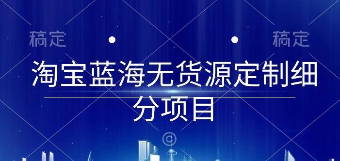 淘宝蓝海无货源定制细分项目,从0到起店实操全流程【揭秘】-吾爱云课堂