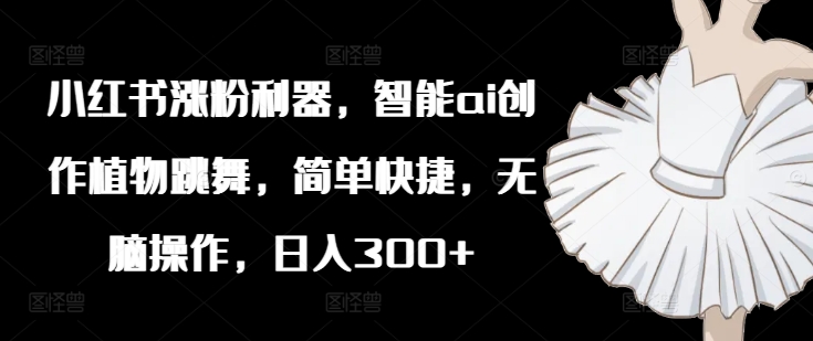 小红书涨粉利器,智能ai创作植物跳舞,简单快捷,无脑操作,日入300+-吾爱云课堂