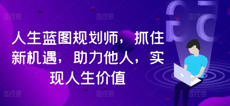 人生蓝图规划师,抓住新机遇,助力他人,实现人生价值-吾爱云课堂