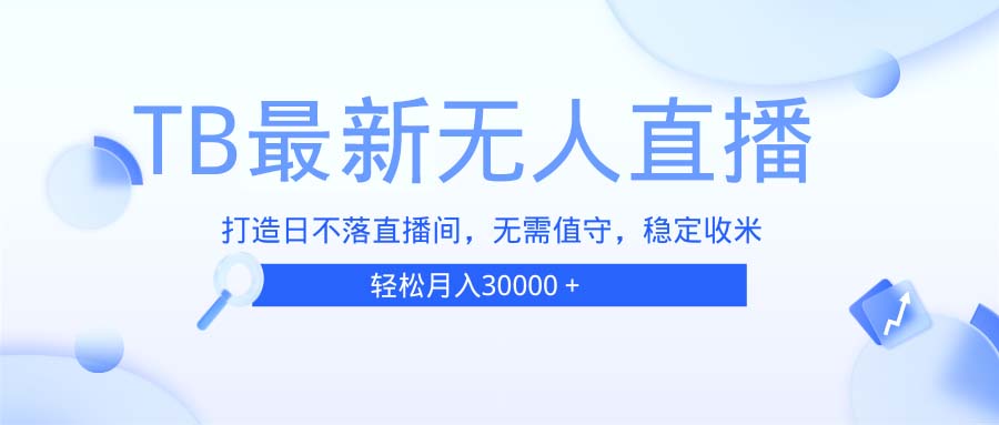 TB无人直播,打造日不落直播间,无需真人出镜,无需值守,打造日不落直...-吾爱云课堂