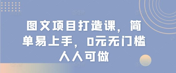 图文项目打造课,简单易上手,0元无门槛人人可做-吾爱云课堂