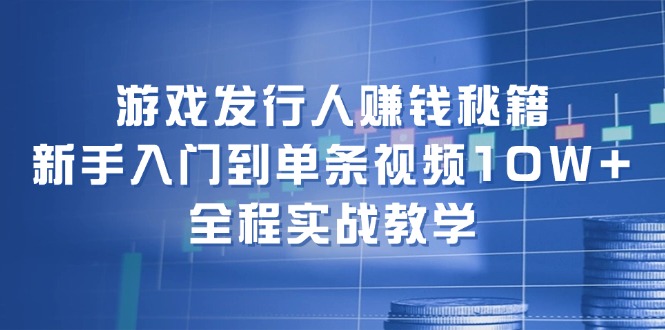 游戏发行人赚钱秘籍:新手入门到单条视频10W+,全程实战教学-吾爱云课堂