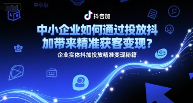 中小企业如何通过投放抖加带来精准获客变现?企业实体抖加投放精准变现秘籍-吾爱云课堂