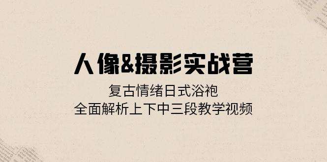 人像&摄影实战营:复古情绪日式浴袍,全面解析上下中三段教学视频-吾爱云课堂