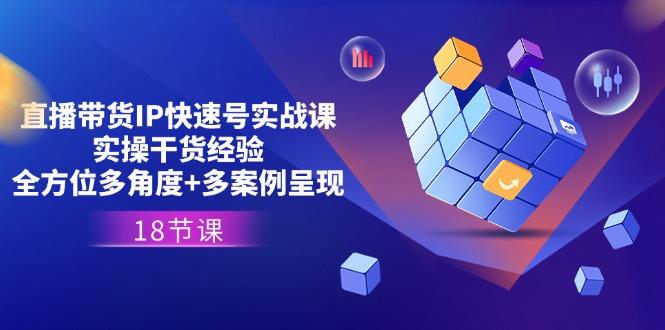 直播带货IP快速号实战课,实操干货经验+全方位多角度+多案例呈现(18节-吾爱云课堂