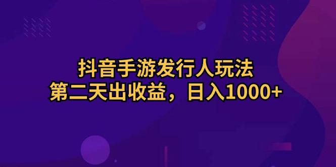 抖音手游发行人玩法,第二天出收益,日入1000+-吾爱云课堂