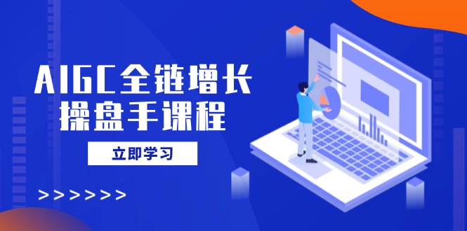 AIGC全链增长操盘手课程，从AI基础到私有化应用，轻松驾驭AI助力营销-吾爱云课堂