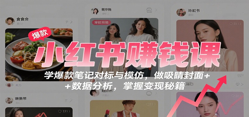 小红书赚钱课:学爆款笔记对标与模仿,做吸睛封面 + 数据分析,掌握变现秘籍-吾爱云课堂