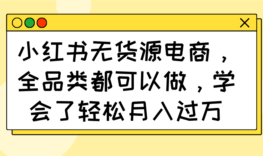 小红书无货源电商,全品类都可以做,学会了轻松月入过万-吾爱云课堂