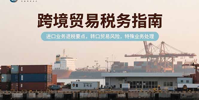跨境贸易税务指南,进口业务退税要点,转口贸易风险,特殊业务处理-吾爱云课堂