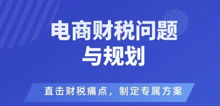 电商企业财税风险与规避,直击财税痛点,制定专属方案-吾爱云课堂