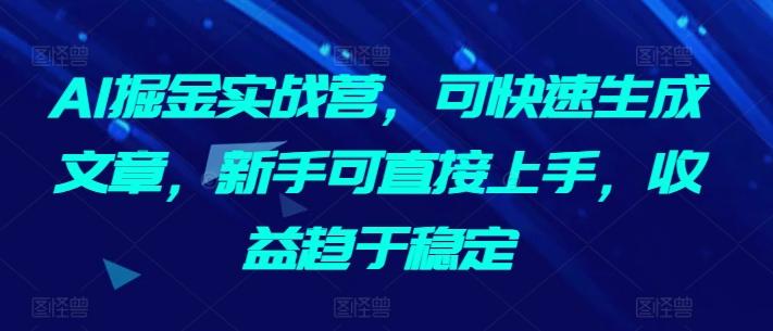 AI掘金实战营，可快速生成文章，新手可直接上手，收益趋于稳定-吾爱云课堂