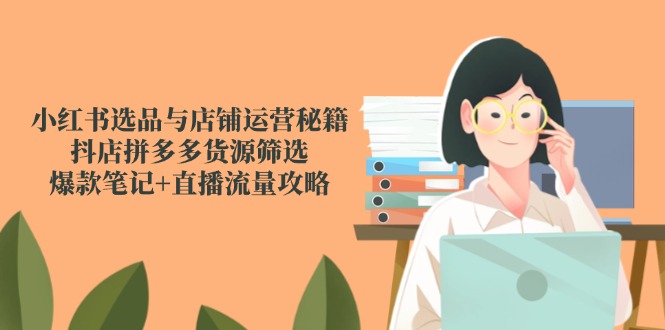 小红书选品与店铺运营秘籍,抖店拼多多货源筛选,爆款笔记+直播流量攻略-吾爱云课堂
