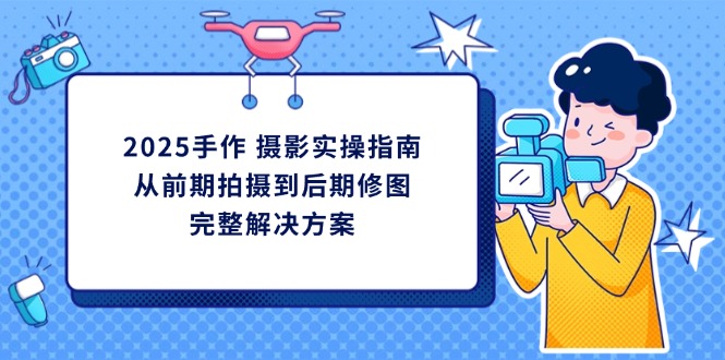 2025手作 摄影实操指南,从前期拍摄到后期修图的完整解决方案-吾爱云课堂