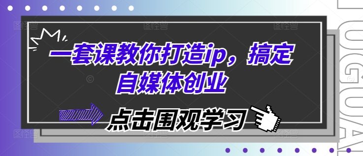 一套课教你打造ip,搞定自媒体创业-吾爱云课堂