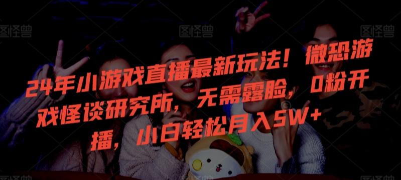 24年小游戏直播最新玩法！微恐游戏怪谈研究所，无需露脸，0粉开播，小白轻松月入5W+【揭秘】-吾爱云课堂