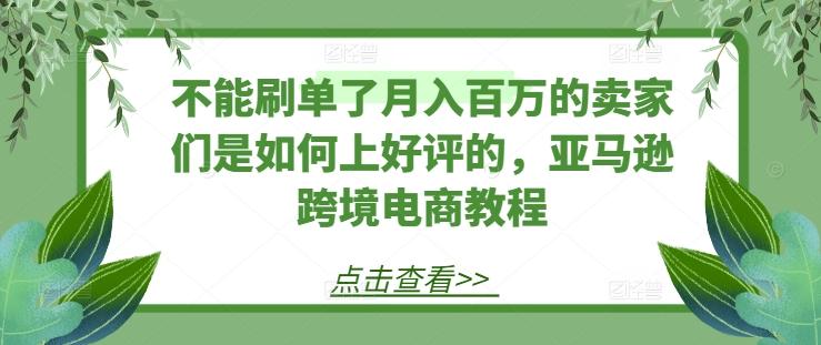 不能刷单了月入百万的卖家们是如何上好评的，亚马逊跨境电商教程-吾爱云课堂