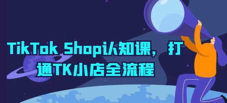 TikTok Shop认知课,打通TK小店全流程-吾爱云课堂