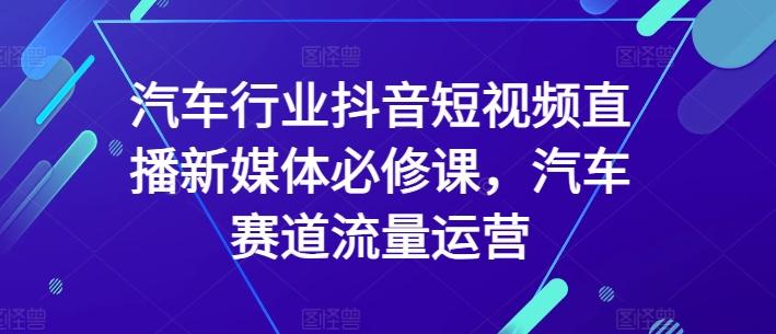 汽车行业抖音短视频直播新媒体必修课,汽车赛道流量运营-吾爱云课堂