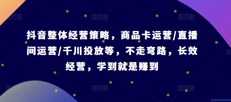 抖音整体经营策略,商品卡运营/直播间运营/千川投放等,不走弯路,学到就是赚到【录音】-吾爱云课堂