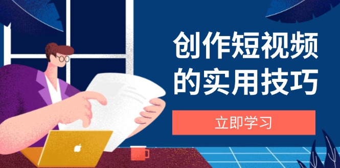 创作短视频的实用技巧,剪辑、设备、构图、文案一站式学习攻略-吾爱云课堂