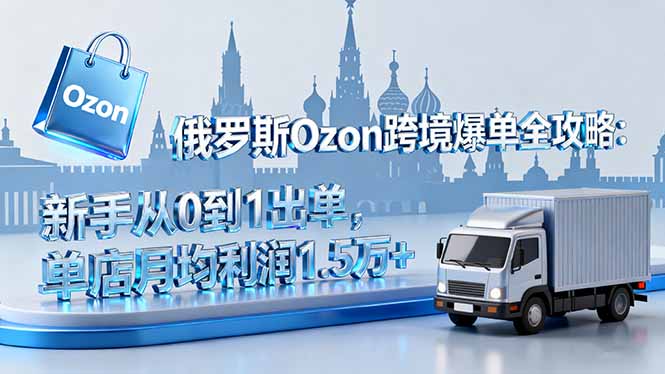 俄罗斯Ozon跨境爆单全攻略:新手从0到1出单,单店月均利润1.5万+-吾爱云课堂