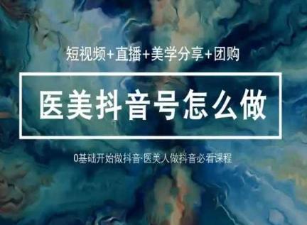 玩转医美抖音短视频与直播,36堂网课学逻辑(短视频+直播+美学分享+团购)-吾爱云课堂