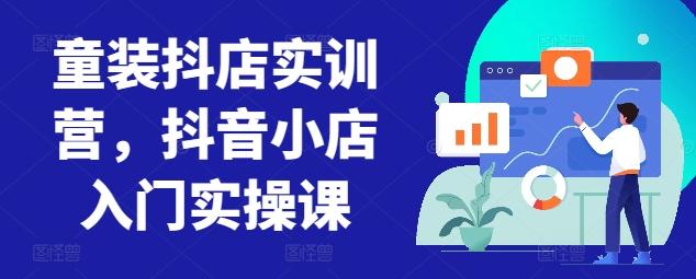 童装抖店实训营，抖音小店入门实操课-吾爱云课堂