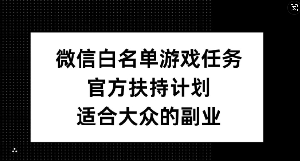 微信白名单游戏任务,官方扶持计划,适合大众的副业【揭秘】-吾爱云课堂