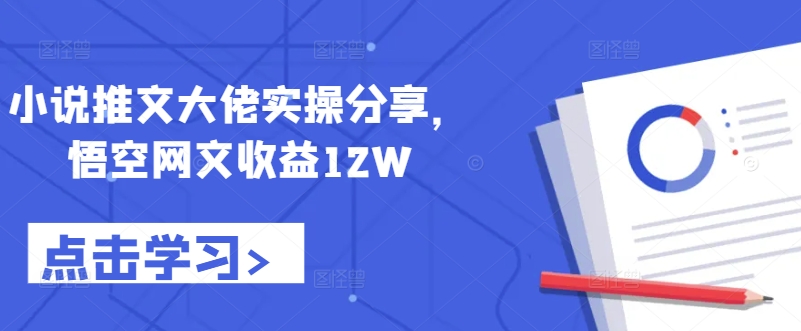 小说推文大佬实操分享，悟空网文收益12W-吾爱云课堂