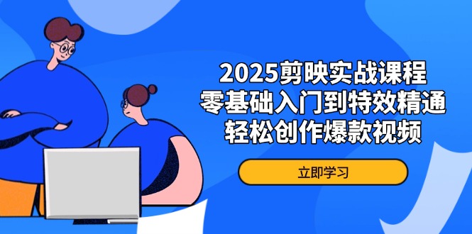 2025剪映实战课程,零基础入门到特效精通,轻松创作爆款视频-吾爱云课堂