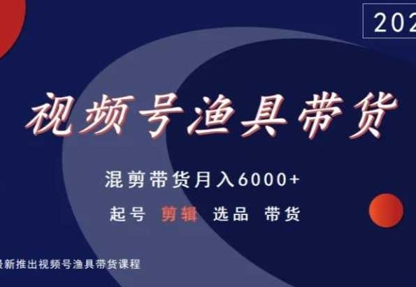 视频号渔具带货，混剪带货月入6000+，起号剪辑选品带货-吾爱云课堂